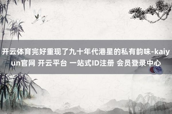 开云体育完好重现了九十年代港星的私有韵味-kaiyun官网 开云平台 一站式ID注册 会员登录中心