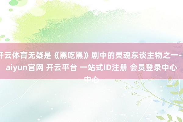 开云体育无疑是《黑吃黑》剧中的灵魂东谈主物之一-kaiyun官网 开云平台 一站式ID注册 会员登录中心