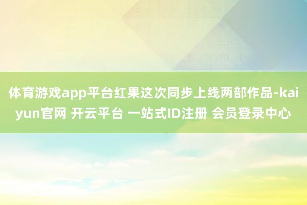 体育游戏app平台红果这次同步上线两部作品-kaiyun官网 开云平台 一站式ID注册 会员登录中心