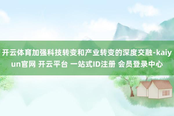 开云体育加强科技转变和产业转变的深度交融-kaiyun官网 开云平台 一站式ID注册 会员登录中心