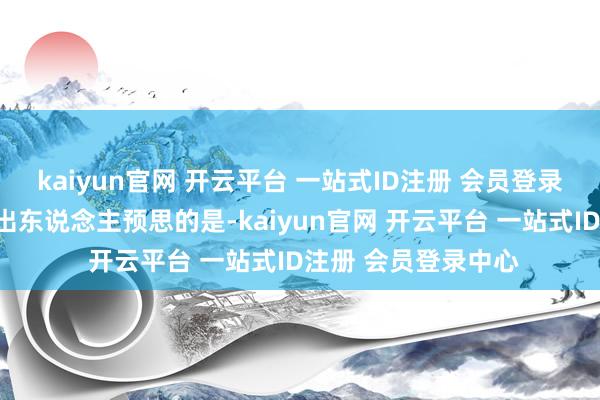 kaiyun官网 开云平台 一站式ID注册 会员登录中心但令东说念主出东说念主预思的是-kaiyun官网 开云平台 一站式ID注册 会员登录中心