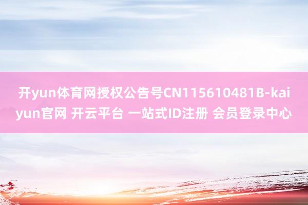 开yun体育网授权公告号CN115610481B-kaiyun官网 开云平台 一站式ID注册 会员登录中心