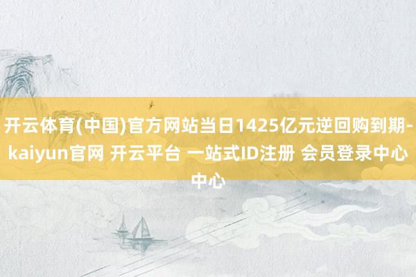 开云体育(中国)官方网站当日1425亿元逆回购到期-kaiyun官网 开云平台 一站式ID注册 会员登录中心