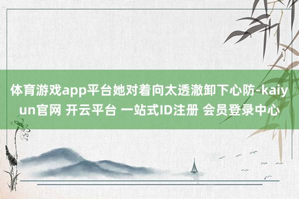 体育游戏app平台她对着向太透澈卸下心防-kaiyun官网 开云平台 一站式ID注册 会员登录中心