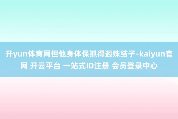 开yun体育网但他身体保抓得迥殊结子-kaiyun官网 开云平台 一站式ID注册 会员登录中心