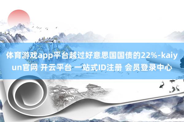 体育游戏app平台越过好意思国国债的22%-kaiyun官网 开云平台 一站式ID注册 会员登录中心