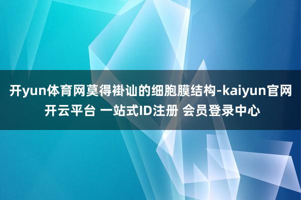 开yun体育网莫得褂讪的细胞膜结构-kaiyun官网 开云平台 一站式ID注册 会员登录中心