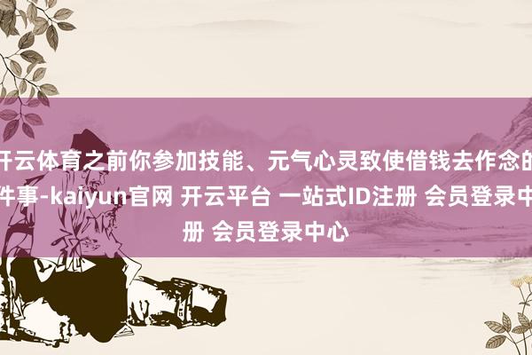 开云体育之前你参加技能、元气心灵致使借钱去作念的某件事-kaiyun官网 开云平台 一站式ID注册 会员登录中心