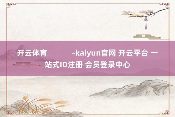 开云体育            -kaiyun官网 开云平台 一站式ID注册 会员登录中心