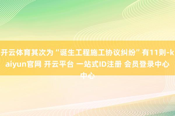 开云体育其次为“诞生工程施工协议纠纷”有11则-kaiyun官网 开云平台 一站式ID注册 会员登录中心