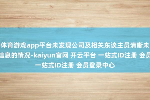 体育游戏app平台未发现公司及相关东谈主员清晰未公开要紧信息的情况-kaiyun官网 开云平台 一站式ID注册 会员登录中心