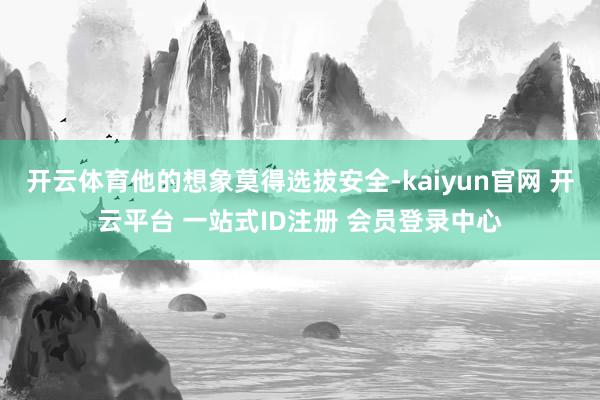 开云体育他的想象莫得选拔安全-kaiyun官网 开云平台 一站式ID注册 会员登录中心
