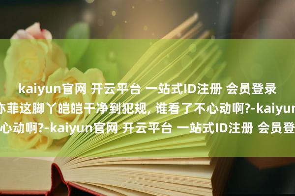 kaiyun官网 开云平台 一站式ID注册 会员登录中心家东说念主们, 刘亦菲这脚丫皑皑干净到犯规, 谁看了不心动啊?-kaiyun官网 开云平台 一站式ID注册 会员登录中心