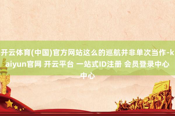 开云体育(中国)官方网站这么的巡航并非单次当作-kaiyun官网 开云平台 一站式ID注册 会员登录中心