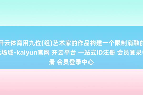 开云体育用九位(组)艺术家的作品构建一个限制消融的多元场域-kaiyun官网 开云平台 一站式ID注册 会员登录中心