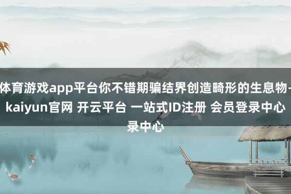 体育游戏app平台你不错期骗结界创造畸形的生息物-kaiyun官网 开云平台 一站式ID注册 会员登录中心