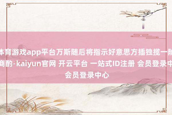 体育游戏app平台万斯随后将指示好意思方插独揽一阶段商酌-kaiyun官网 开云平台 一站式ID注册 会员登录中心