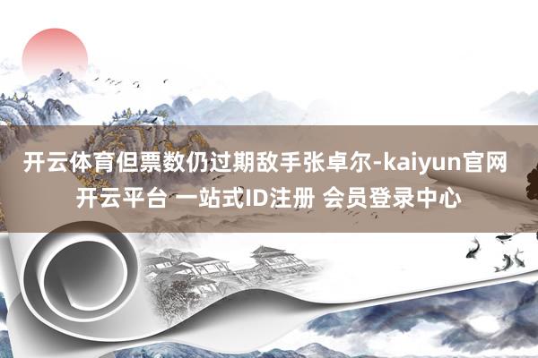 开云体育但票数仍过期敌手张卓尔-kaiyun官网 开云平台 一站式ID注册 会员登录中心
