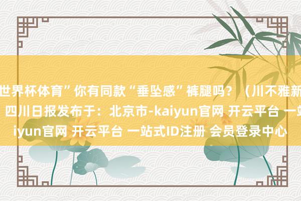 世界杯体育”你有同款“垂坠感”裤腿吗？（川不雅新闻记者 赵明）开首：四川日报发布于：北京市-kaiyun官网 开云平台 一站式ID注册 会员登录中心