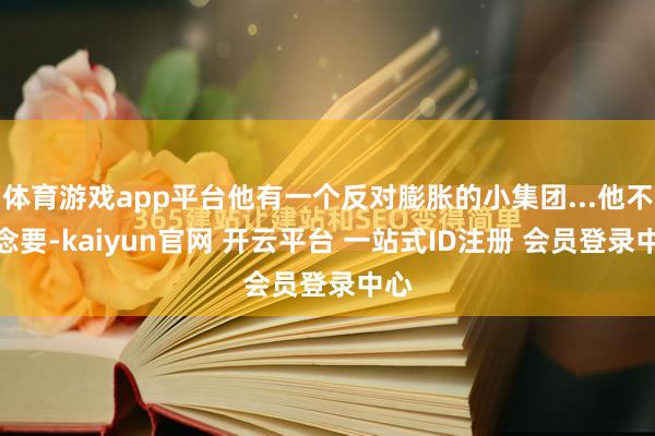体育游戏app平台他有一个反对膨胀的小集团...他不念念要-kaiyun官网 开云平台 一站式ID注册 会员登录中心