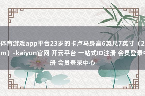 体育游戏app平台23岁的卡卢马身高6英尺7英寸（201cm）-kaiyun官网 开云平台 一站式ID注册 会员登录中心