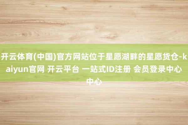 开云体育(中国)官方网站位于星愿湖畔的星愿货仓-kaiyun官网 开云平台 一站式ID注册 会员登录中心