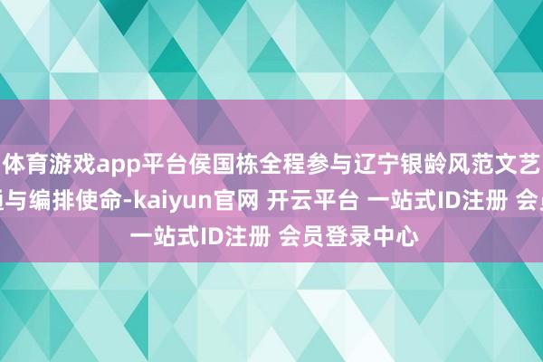 体育游戏app平台侯国栋全程参与辽宁银龄风范文艺展演的沟通与编排使命-kaiyun官网 开云平台 一站式ID注册 会员登录中心