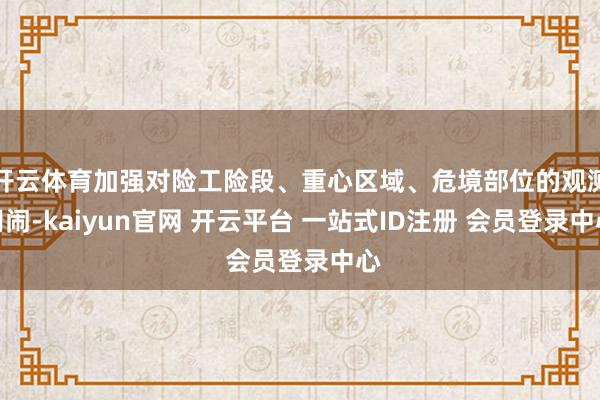 开云体育加强对险工险段、重心区域、危境部位的观测胡闹-kaiyun官网 开云平台 一站式ID注册 会员登录中心