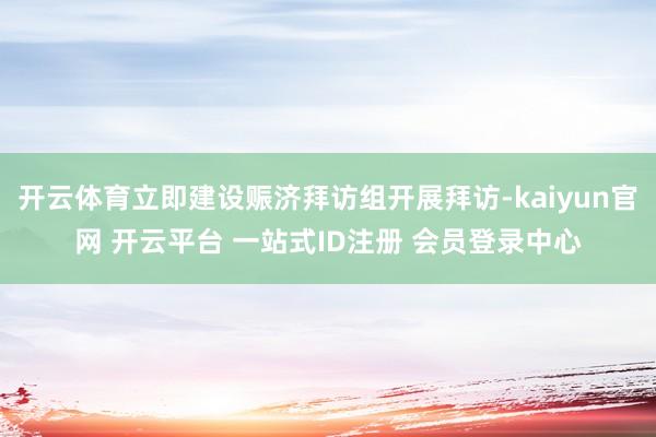 开云体育立即建设赈济拜访组开展拜访-kaiyun官网 开云平台 一站式ID注册 会员登录中心