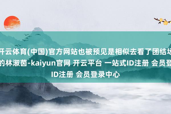 开云体育(中国)官方网站也被预见是相似去看了团结场演唱会的林淑茵-kaiyun官网 开云平台 一站式ID注册 会员登录中心