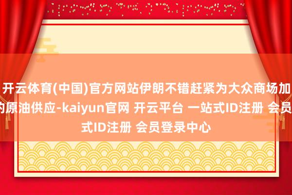 开云体育(中国)官方网站　　伊朗不错赶紧为大众商场加多逾1%的原油供应-kaiyun官网 开云平台 一站式ID注册 会员登录中心