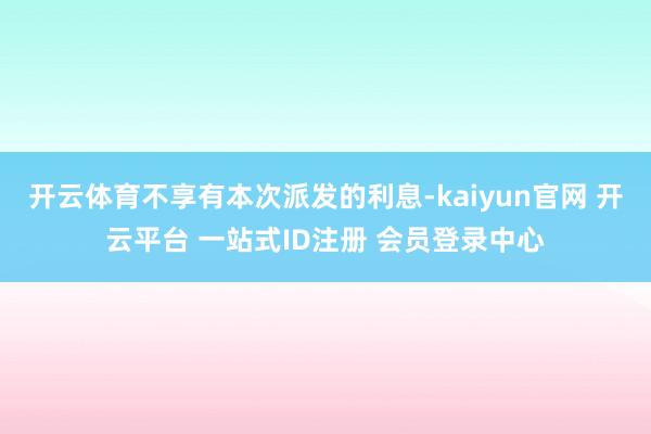 开云体育不享有本次派发的利息-kaiyun官网 开云平台 一站式ID注册 会员登录中心