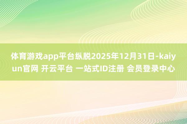 体育游戏app平台纵脱2025年12月31日-kaiyun官网 开云平台 一站式ID注册 会员登录中心