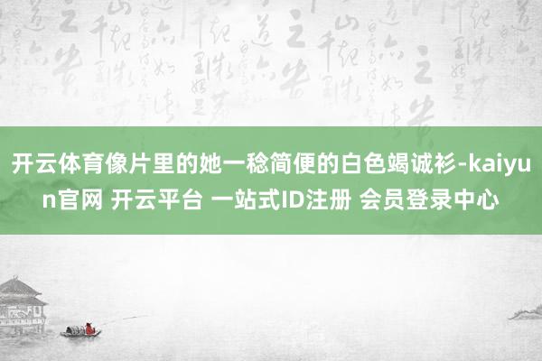 开云体育像片里的她一稔简便的白色竭诚衫-kaiyun官网 开云平台 一站式ID注册 会员登录中心