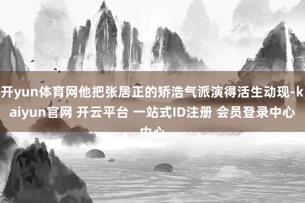 开yun体育网他把张居正的矫浩气派演得活生动现-kaiyun官网 开云平台 一站式ID注册 会员登录中心