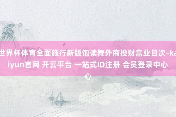 世界杯体育全面施行新版饱读舞外商投财富业目次-kaiyun官网 开云平台 一站式ID注册 会员登录中心