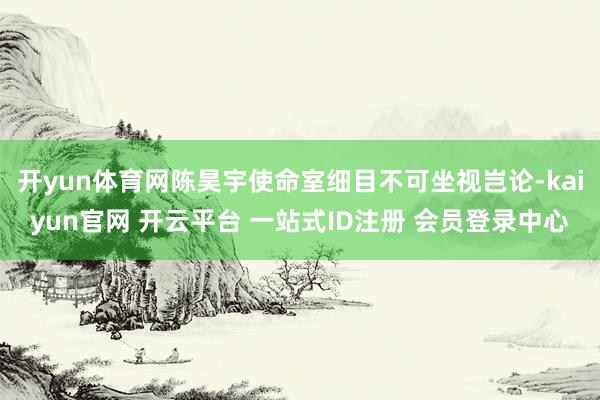 开yun体育网陈昊宇使命室细目不可坐视岂论-kaiyun官网 开云平台 一站式ID注册 会员登录中心