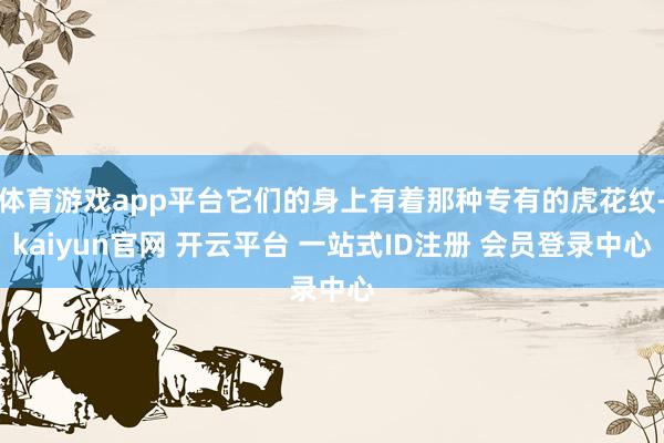 体育游戏app平台它们的身上有着那种专有的虎花纹-kaiyun官网 开云平台 一站式ID注册 会员登录中心