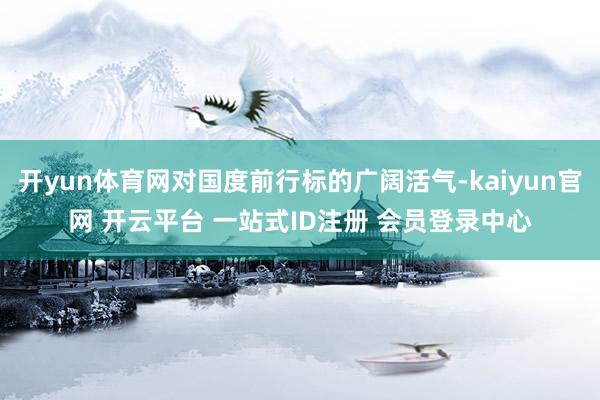 开yun体育网对国度前行标的广阔活气-kaiyun官网 开云平台 一站式ID注册 会员登录中心