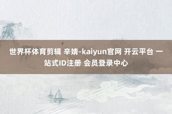 世界杯体育剪辑 辛婧-kaiyun官网 开云平台 一站式ID注册 会员登录中心