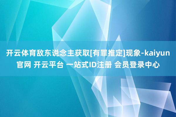 开云体育敌东说念主获取[有罪推定]现象-kaiyun官网 开云平台 一站式ID注册 会员登录中心