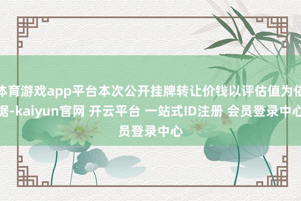 体育游戏app平台本次公开挂牌转让价钱以评估值为依据-kaiyun官网 开云平台 一站式ID注册 会员登录中心