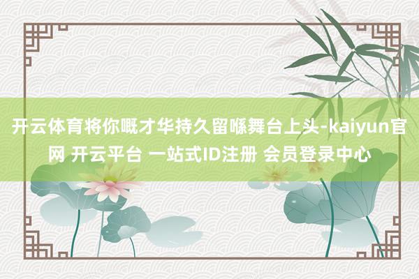 开云体育将你嘅才华持久留喺舞台上头-kaiyun官网 开云平台 一站式ID注册 会员登录中心