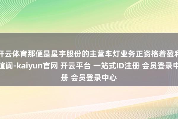 开云体育那便是星宇股份的主营车灯业务正资格着盈利的喧阗-kaiyun官网 开云平台 一站式ID注册 会员登录中心
