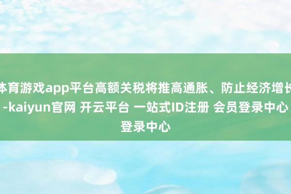 体育游戏app平台高额关税将推高通胀、防止经济增长-kaiyun官网 开云平台 一站式ID注册 会员登录中心