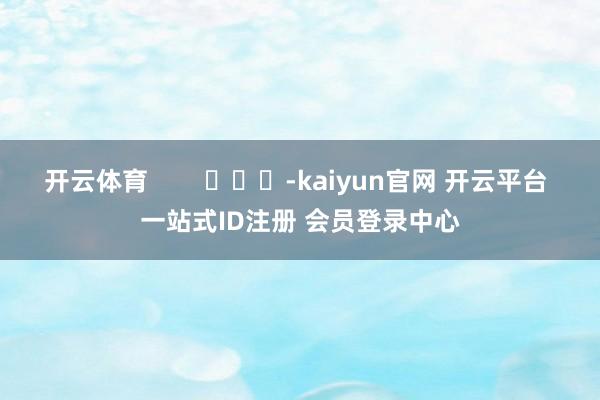 开云体育        			-kaiyun官网 开云平台 一站式ID注册 会员登录中心