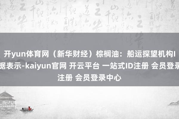 开yun体育网（新华财经）　　棕榈油：船运探望机构ITS数据表示-kaiyun官网 开云平台 一站式ID注册 会员登录中心