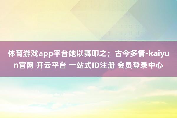 体育游戏app平台她以舞叩之；古今多情-kaiyun官网 开云平台 一站式ID注册 会员登录中心