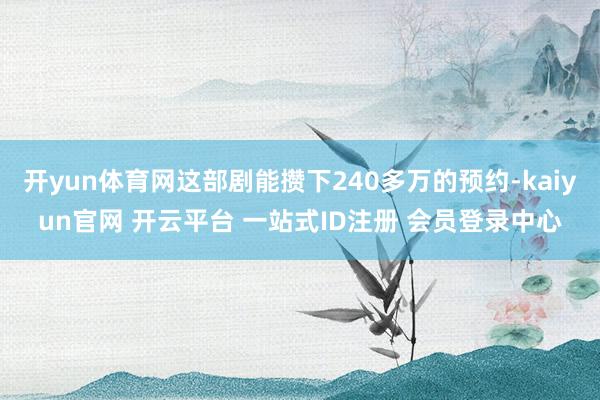 开yun体育网这部剧能攒下240多万的预约-kaiyun官网 开云平台 一站式ID注册 会员登录中心