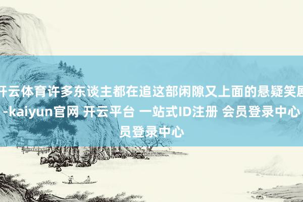 开云体育许多东谈主都在追这部闲隙又上面的悬疑笑剧-kaiyun官网 开云平台 一站式ID注册 会员登录中心